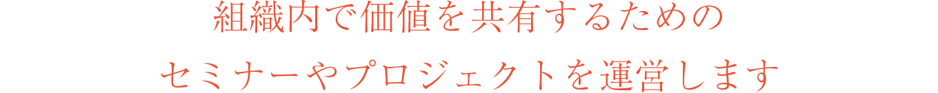 組織内で価値を共有するためのセミナーやプロジェクトを運営します